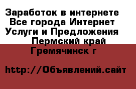 Заработок в интернете - Все города Интернет » Услуги и Предложения   . Пермский край,Гремячинск г.